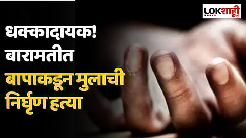 धक्कादायक! बारामतीत बापाकडून मुलाची निर्घृण हत्या