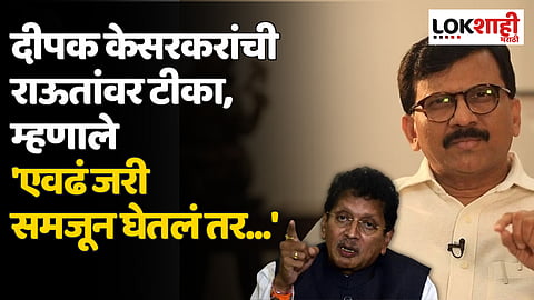 दीपक केसरकरांची राऊतांवर टीका, म्हणाले 'एवढं जरी राऊतांनी समजून घेतलं तर...'