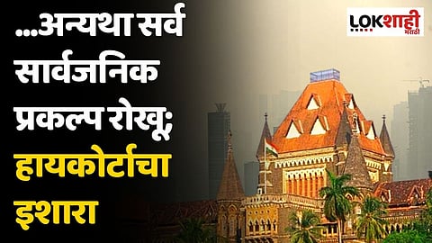 ...अन्यथा सर्व सार्वजनिक प्रकल्प रोखू; मुंबई हायकोर्टाचा इशारा