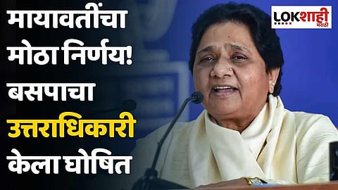 मायावतींचा मोठा निर्णय! बसपाचा उत्तराधिकारी केला घोषित