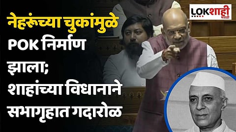 नेहरूंच्या चुकांमुळे PoK निर्माण झाला; अमित शाहांच्या विधानाने सभागृहात गदारोळ