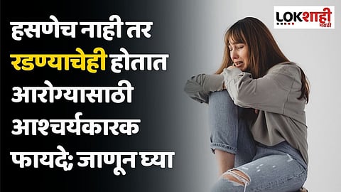 हसणेच नाही तर रडण्याचेही होतात आरोग्यासाठी आश्चर्यकारक फायदे; जाणून घ्या