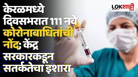 केरळमध्ये दिवसभरात 111 नवे कोरोनाबाधितांची नोंद; केंद्र सरकारकडून सतर्कतेचा इशारा