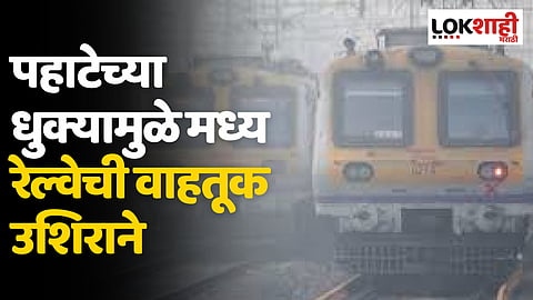 Mumbai Local: पहाटेच्या धुक्यामुळे मध्य रेल्वेची वाहतूक उशिराने