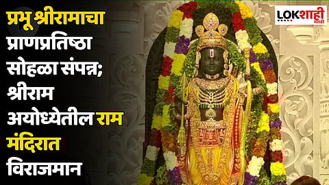 प्रभू श्रीरामाचा प्राणप्रतिष्ठा सोहळा संपन्न; श्रीराम अयोध्येतील राम मंदिरात विराजमान