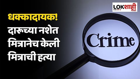 धक्कादायक! दारूच्या नशेत मित्रानेच केली मित्राची हत्या