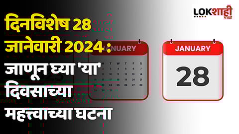 दिनविशेष 28 जानेवारी 2024 : जाणून घ्या 'या' दिवसाच्या महत्त्वाच्या घटना