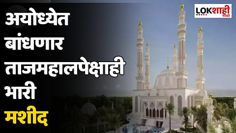 Ayodhya Mosque : ताजमहालपेक्षाही भारी असणार अयोध्येतील मशीद