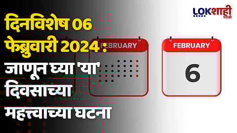 दिनविशेष 06 फेब्रुवारी 2024 : जाणून घ्या 'या' दिवसाच्या महत्त्वाच्या घटना