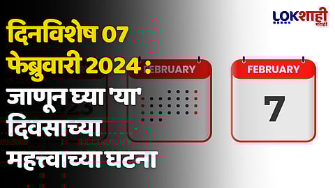 दिनविशेष 07 फेब्रुवारी 2024 : जाणून घ्या 'या' दिवसाच्या महत्त्वाच्या घटना