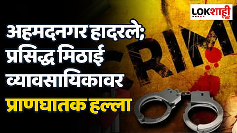 अहमदनगर हादरले; प्रसिद्ध मिठाई व्यावसायिकावर प्राणघातक हल्ला