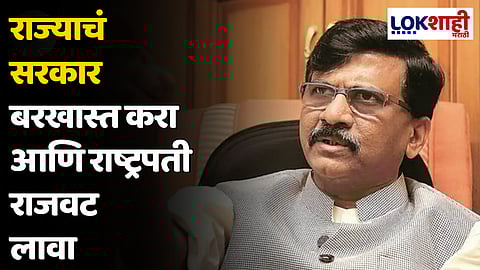 Sanjay Raut : राज्याचं सरकार बरखास्त करा आणि राष्ट्रपती राजवट लावा
