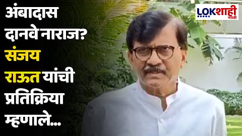 अंबादास दानवे नाराज? संजय राऊत यांची प्रतिक्रिया म्हणाले...