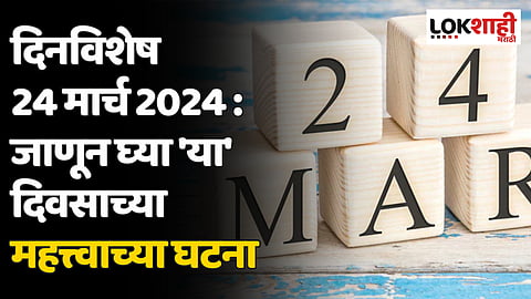 दिनविशेष 24 मार्च 2024 : जाणून घ्या 'या' दिवसाच्या महत्त्वाच्या घटना