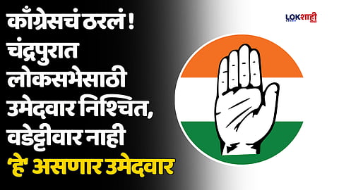 काँग्रेसचं ठरलं ! चंद्रपुरात लोकसभेसाठी उमेदवार निश्चित, वडेट्टीवार नाही 'हे' असणार उमेदवार