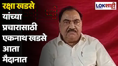 रक्षा खडसे यांच्या प्रचारासाठी एकनाथ खडसे आता मैदानात