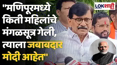 "मणिपूरमध्ये किती महिलांचे मंगळसूत्र गेली, त्याला जबाबदार मोदी आहेत" - संजय राऊत