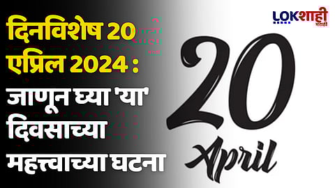 दिनविशेष 20 एप्रिल 2024 : जाणून घ्या 'या' दिवसाच्या महत्त्वाच्या घटना