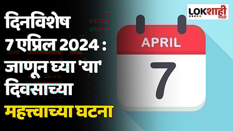 दिनविशेष 07 एप्रिल 2024 : जाणून घ्या 'या' दिवसाच्या महत्त्वाच्या घटना