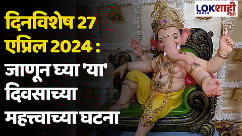 दिनविशेष 27 एप्रिल 2024 : जाणून घ्या 'या' दिवसाच्या महत्त्वाच्या घटना