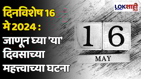 दिनविशेष 16 मे 2024: जाणून घ्या 'या' दिवसाच्या महत्त्वाच्या घटना