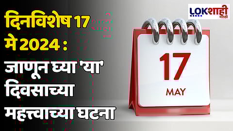 दिनविशेष 17 मे 2024: जाणून घ्या 'या' दिवसाच्या महत्त्वाच्या घटना