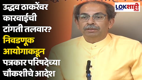 उद्धव ठाकरेंवर कारवाईची टांगती तलवार? निवडणूक आयोगाकडून पत्रकार परिषदेच्या चौकशीचे आदेश