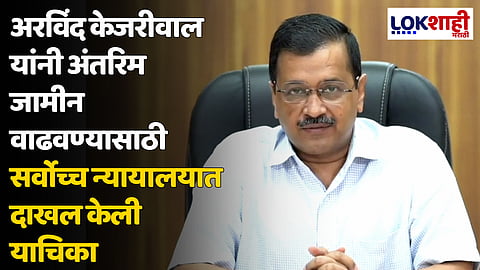अरविंद केजरीवाल यांनी अंतरिम जामीन वाढवण्यासाठी सर्वोच्च न्यायालयात दाखल केली याचिका