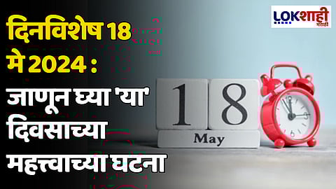 दिनविशेष 18 मे 2024: जाणून घ्या 'या' दिवसाच्या महत्त्वाच्या घटना