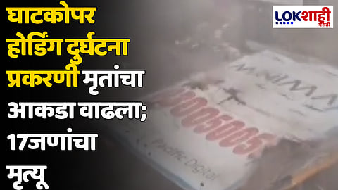 घाटकोपर होर्डिंग दुर्घटना प्रकरणी मृतांचा आकडा वाढला; 17जणांचा मृत्यू