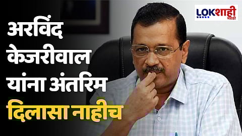 Arvind Kejriwal : अरविंद केजरीवाल यांना अंतरिम दिलासा नाहीच