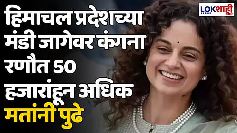 हिमाचल प्रदेशच्या मंडी जागेवर कंगना रणौत 50 हजारांहून अधिक मतांनी पुढे