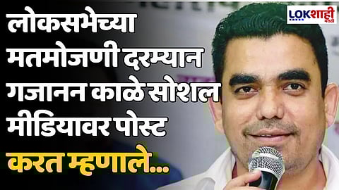 लोकसभेच्या मतमोजणी दरम्यान गजानन काळे सोशल मीडियावर पोस्ट करत म्हणाले...