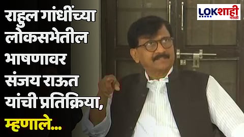 राहुल गांधींच्या लोकसभेतील भाषणावर संजय राऊत यांची प्रतिक्रिया, म्हणाले...
