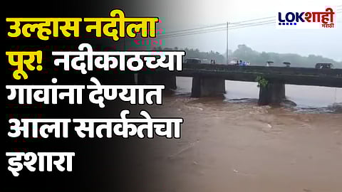 Ulhas River: उल्हास नदीला पूर! नदीकाठच्या गावांना देण्यात आला सतर्कतेचा इशारा