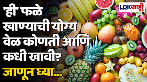 Fruits: 'ही' फळे खाण्याची योग्य वेळ कोणती आणि कधी खावी? जाणून घ्या...