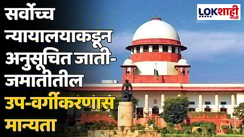 Supreme Court : सर्वोच्च न्यायालयाकडून अनुसूचित जाती-जमातीतील उप-वर्गीकरणास मान्यता