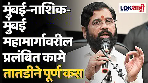 मुंबई-नाशिक-मुंबई महामार्गावरील प्रलंबित कामे तातडीने पूर्ण करा - मुख्यमंत्री एकनाथ शिंदे