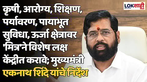 कृषी, आरोग्य, शिक्षण, पर्यावरण, पायाभूत सुविधा, ऊर्जा क्षेत्रावर 'मित्र'ने विशेष लक्ष केंद्रीत करावे; मुख्यमंत्री एकनाथ शिंदे यांचे निर्देश