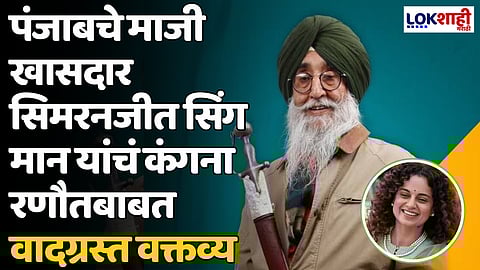 पंजाबचे माजी खासदार सिमरनजीत सिंग मान यांचं कंगना रणौतबाबत वादग्रस्त वक्तव्य