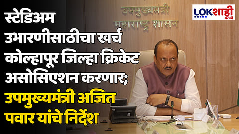 स्टेडिअम उभारणीसाठीचा खर्च कोल्हापूर जिल्हा क्रिकेट असोसिएशन करणार; उपमुख्यमंत्री अजित पवार यांचे निर्देश