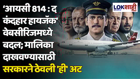 'आयसी 814 : द कंदहार हायजॅक' वेबसीरिजमध्ये बदल; मालिका दाखवण्यासाठी सरकारने ठेवली 'ही' अट