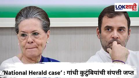 National Herald case : सोनिया आणि राहुल गांधी यांच्या संपत्तीची जप्ती सुरू; ईडीची कारवाई