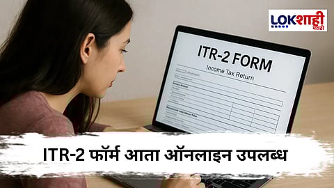 ITR-2 फॉर्म आता ऑनलाइन उपलब्ध; वेतनधारक आणि गुंतवणूकदारांसाठी आयकर विभागाची सुविधा