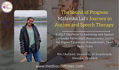 Malavika Lal, Bachelor's in Audiology and Speech-Language Pathology, Noorul Islam Centre for Higher Education, Kanyakumari, Tamil Nadu, and MSc in Autism from the University of Strathclyde, Glasgow, Scotland