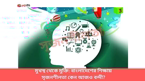 মুখস্থ থেকে মুক্তি: বাংলাদেশের শিক্ষায় সৃজনশীলতা কেন আজও বন্দী?