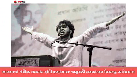 ছাত্রনেতা হাদী হত্যাকাণ্ড: অন্তর্বর্তী সরকারের বিরুদ্ধে অভিযোগ