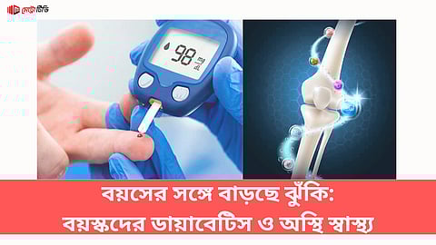 বয়সের সঙ্গে বাড়ছে ঝুঁকি: বয়স্কদের ডায়াবেটিস ও অস্থি স্বাস্থ্য