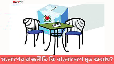 সংলাপের রাজনীতি কি বাংলাদেশে মৃত অধ্যায়?