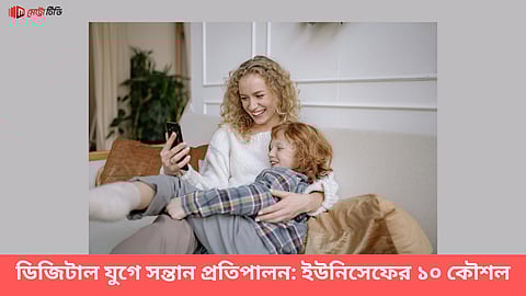 ডিজিটাল যুগে সন্তান প্রতিপালন: ইউনিসেফের ১০ কৌশল